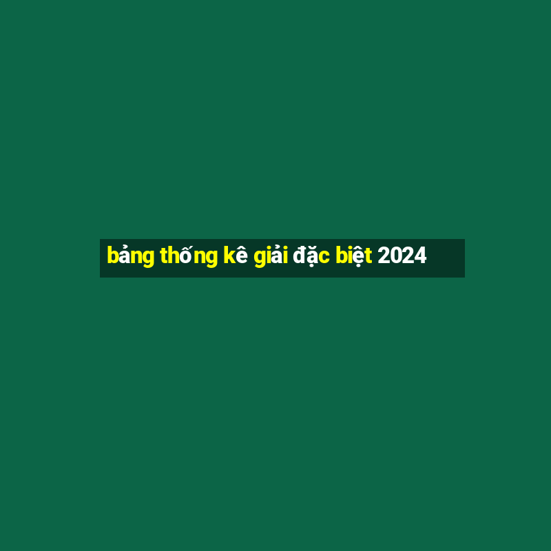 bảng thống kê giải đặc biệt 2024