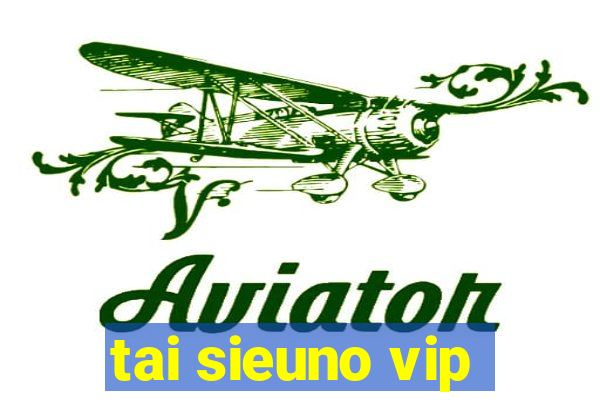 tai sieuno vip