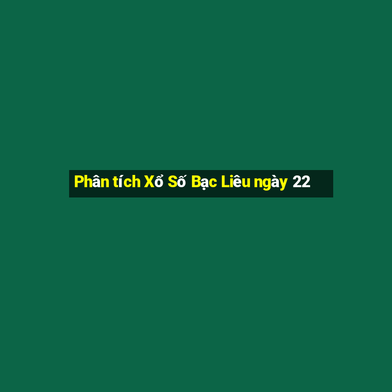 Phân tích Xổ Số Bạc Liêu ngày 22