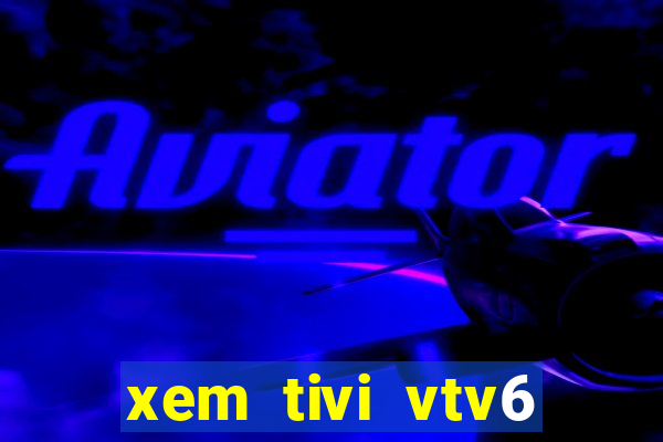 xem tivi vtv6 trực tiếp