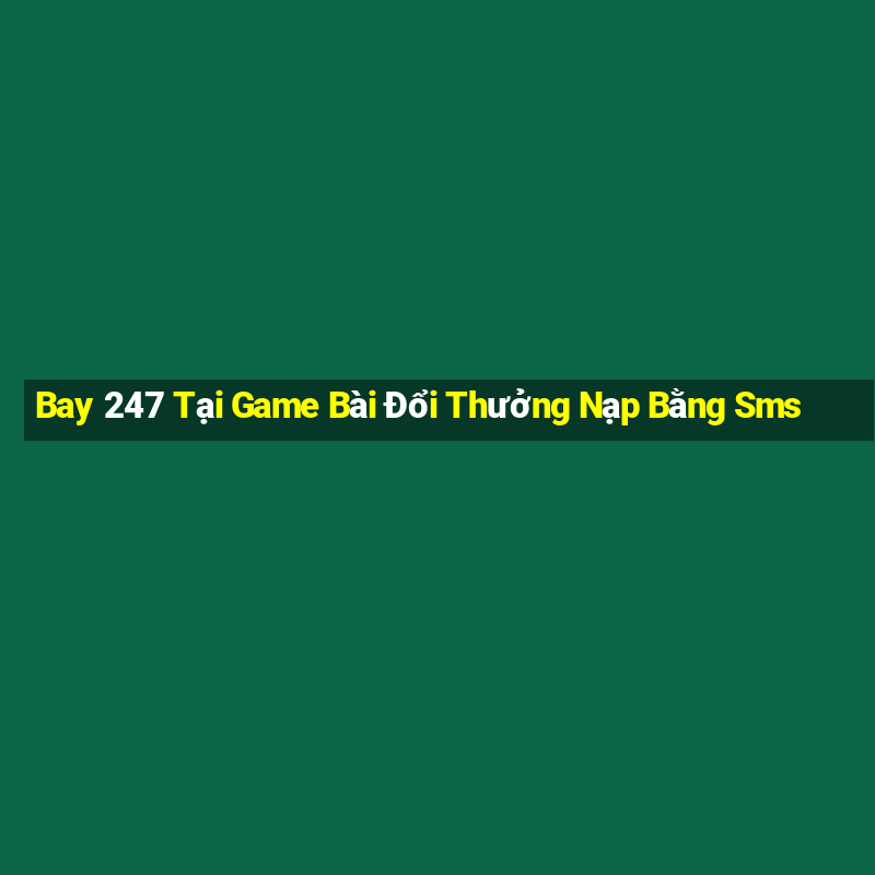 Bay 247 Tại Game Bài Đổi Thưởng Nạp Bằng Sms