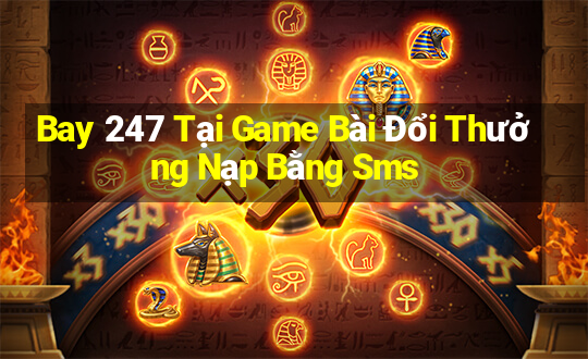 Bay 247 Tại Game Bài Đổi Thưởng Nạp Bằng Sms