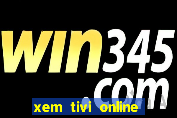 xem tivi online nhanh nhat khong giat