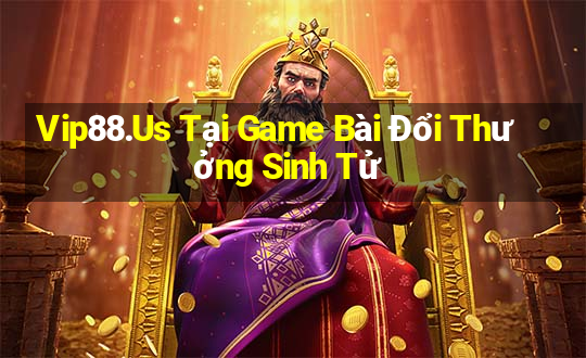 Vip88.Us Tại Game Bài Đổi Thưởng Sinh Tử