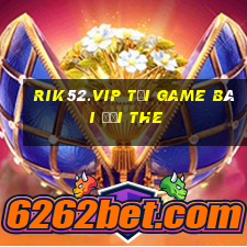 Rik52.Vip Tại Game Bài Đổi The