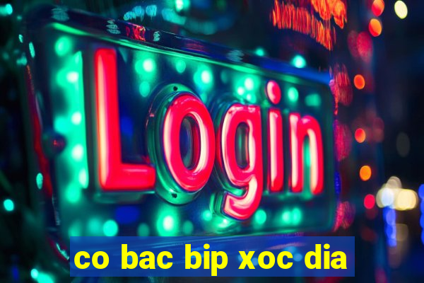 co bac bip xoc dia