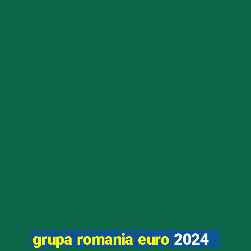 grupa romania euro 2024