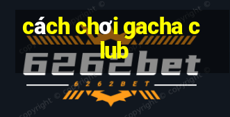 cách chơi gacha club