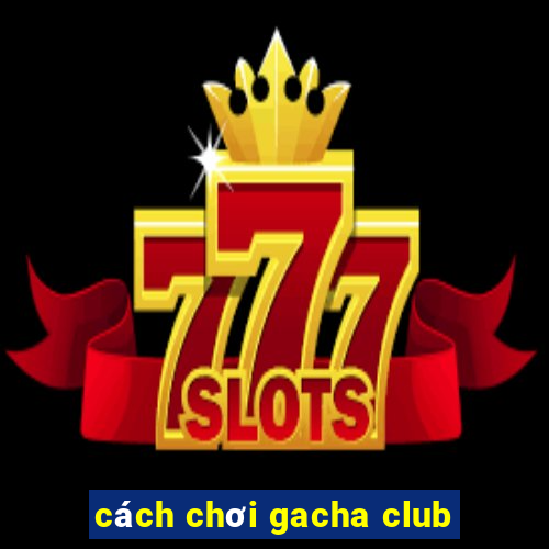 cách chơi gacha club