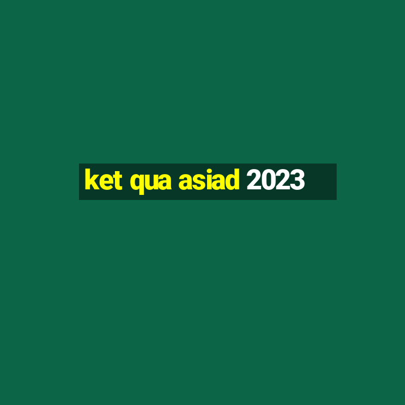 ket qua asiad 2023