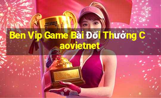 Ben Vip Game Bài Đổi Thưởng Caovietnet