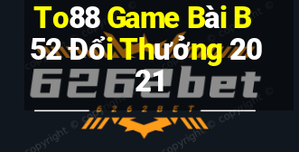 To88 Game Bài B52 Đổi Thưởng 2021