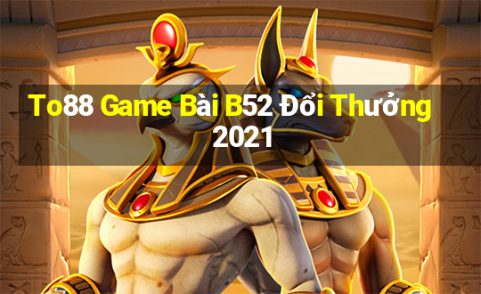 To88 Game Bài B52 Đổi Thưởng 2021