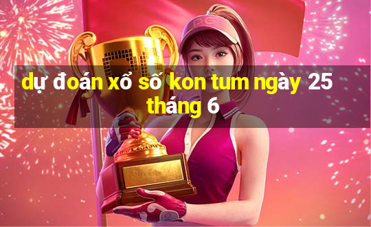 dự đoán xổ số kon tum ngày 25 tháng 6