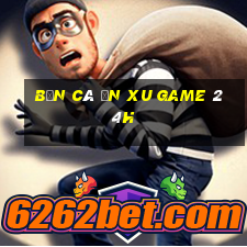 bắn cá ăn xu game 24h