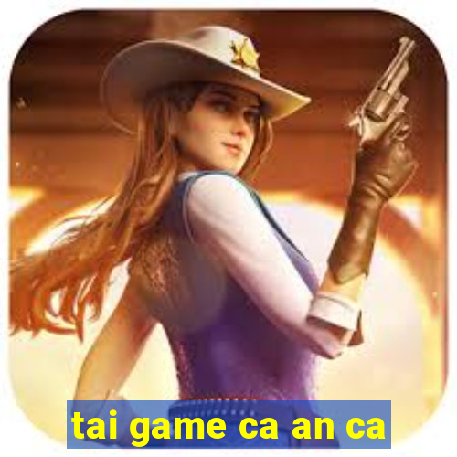 tai game ca an ca