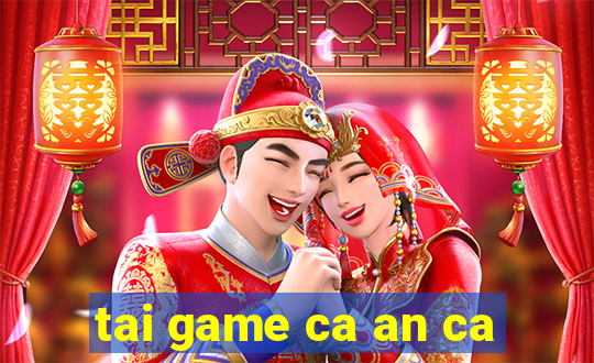 tai game ca an ca