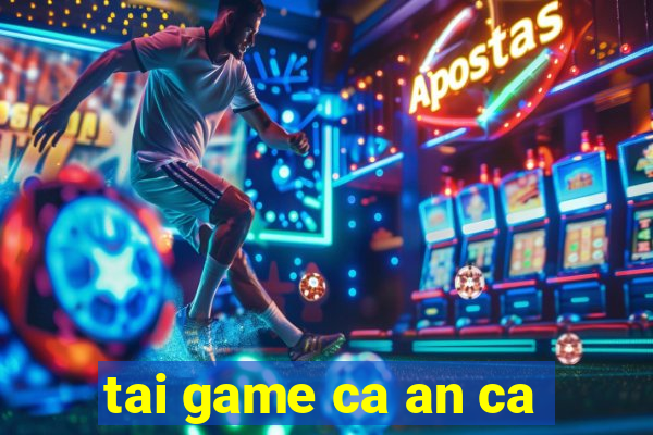 tai game ca an ca