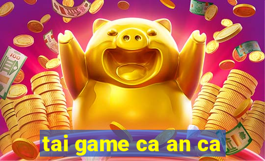 tai game ca an ca