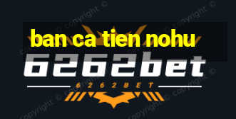 ban ca tien nohu