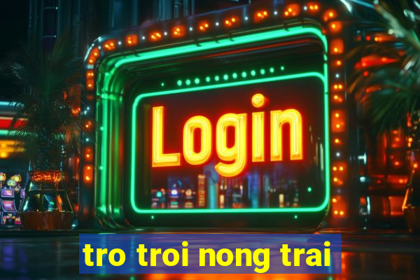 tro troi nong trai