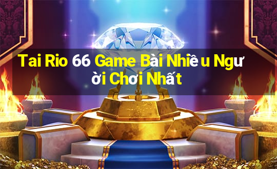 Tai Rio 66 Game Bài Nhiều Người Chơi Nhất