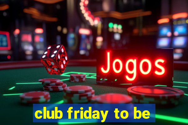 club friday to be