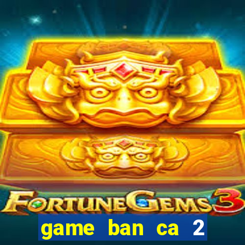 game ban ca 2 nguoi choi