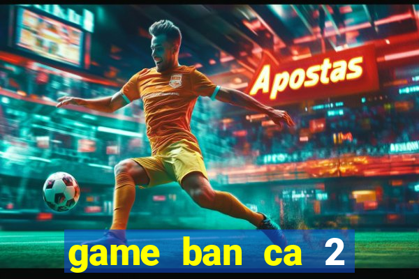 game ban ca 2 nguoi choi