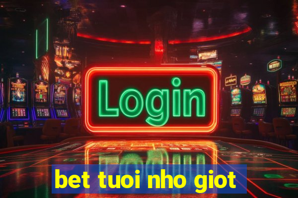 bet tuoi nho giot