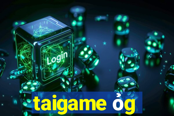 taigame ỏg