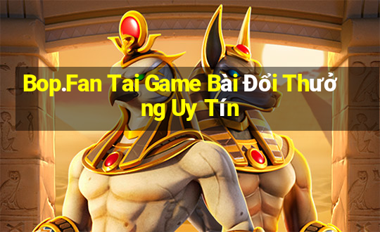 Bop.Fan Tai Game Bài Đổi Thưởng Uy Tín