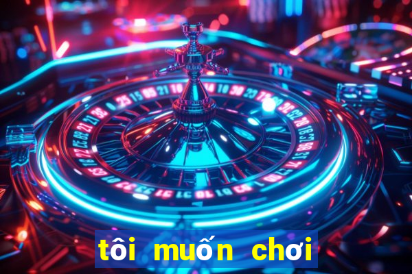 tôi muốn chơi trò chơi miễn phí