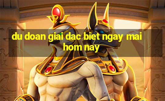 du doan giai dac biet ngay mai hom nay