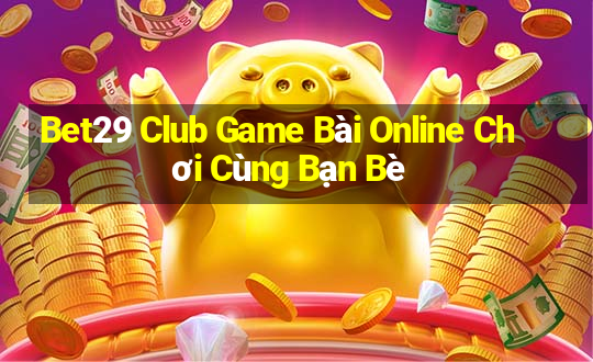 Bet29 Club Game Bài Online Chơi Cùng Bạn Bè