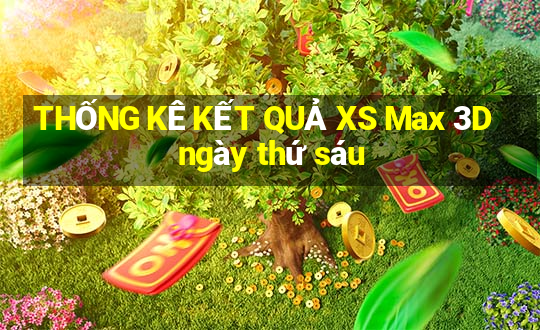 THỐNG KÊ KẾT QUẢ XS Max 3D ngày thứ sáu