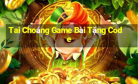 Tai Choáng Game Bài Tặng Code