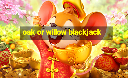 oak or willow blackjack