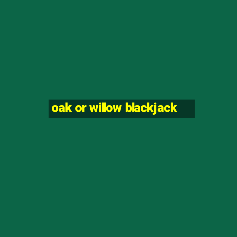 oak or willow blackjack