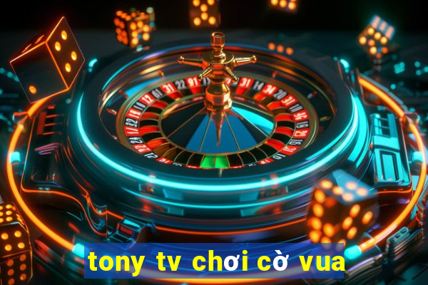 tony tv chơi cờ vua