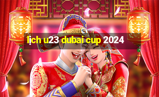 lịch u23 dubai cup 2024