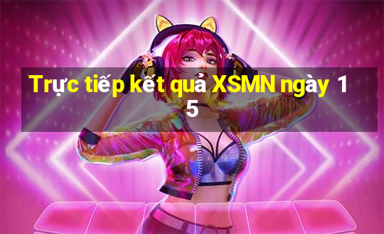 Trực tiếp kết quả XSMN ngày 15