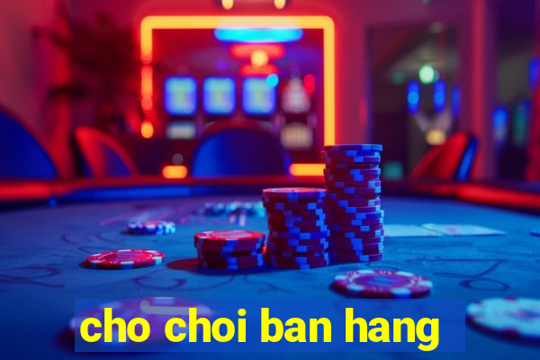 cho choi ban hang