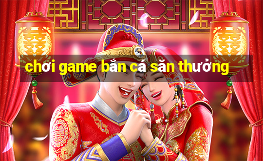 chơi game bắn cá săn thưởng