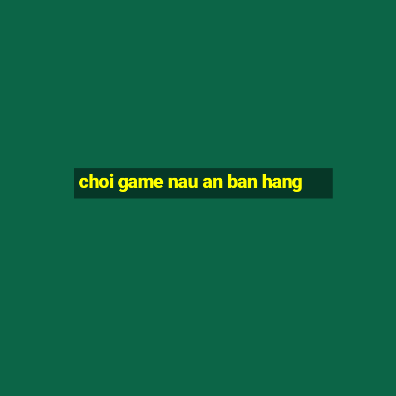 choi game nau an ban hang