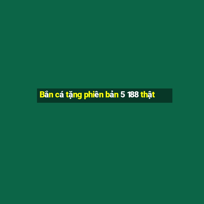 Bắn cá tặng phiên bản 5 188 thật