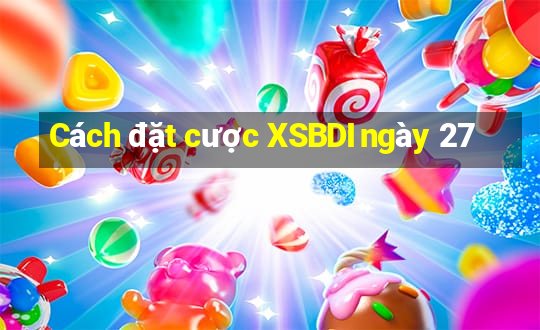 Cách đặt cược XSBDI ngày 27