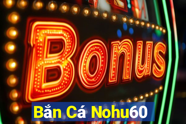 Bắn Cá Nohu60