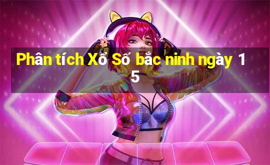 Phân tích Xổ Số bắc ninh ngày 15