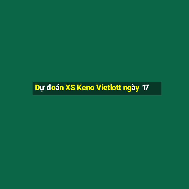 Dự đoán XS Keno Vietlott ngày 17